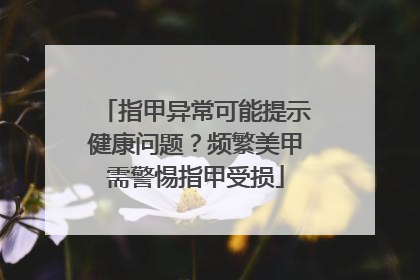 指甲异常可能提示健康问题？频繁美甲需警惕指甲受损