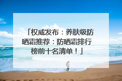 权威发布：养肤级防晒霜推荐：防晒霜排行榜前十名清单！