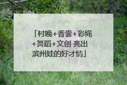 村晚+香囊+彩绳+舞蹈+文创 亮出滨州娃的好才情
