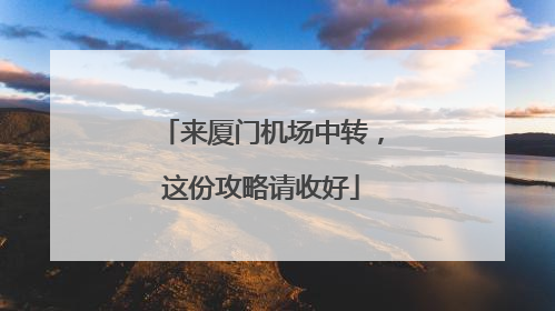 来厦门机场中转，这份攻略请收好