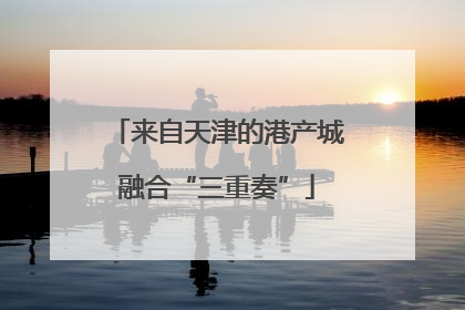 来自天津的港产城融合“三重奏”