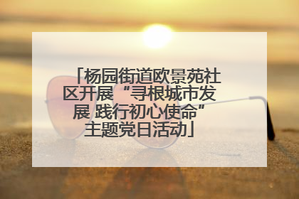 杨园街道欧景苑社区开展“寻根城市发展 践行初心使命”主题党日活动