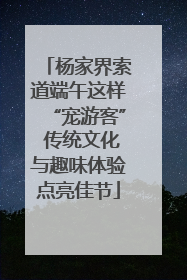 杨家界索道端午这样“宠游客” 传统文化与趣味体验点亮佳节