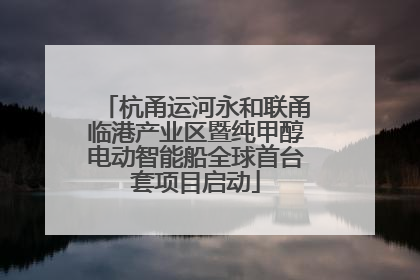 杭甬运河永和联甬临港产业区暨纯甲醇电动智能船全球首台套项目启动