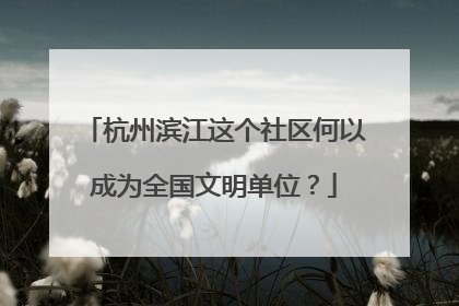 杭州滨江这个社区何以成为全国文明单位？