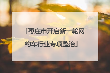 枣庄市开启新一轮网约车行业专项整治