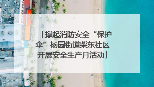 撑起消防安全“保护伞”杨园街道柴东社区开展安全生产月活动