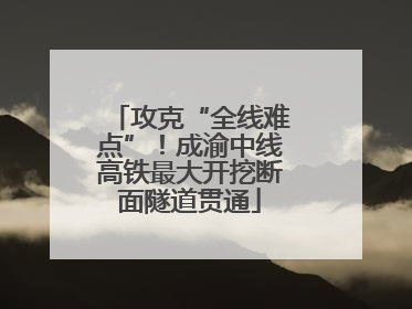 攻克“全线难点”！成渝中线高铁最大开挖断面隧道贯通