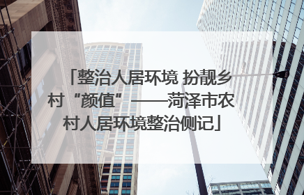 整治人居环境 扮靓乡村“颜值”——菏泽市农村人居环境整治侧记