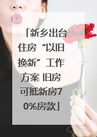 新乡出台住房“以旧换新”工作方案 旧房可抵新房70%房款