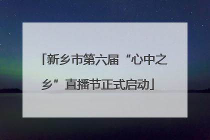 新乡市第六届“心中之乡”直播节正式启动
