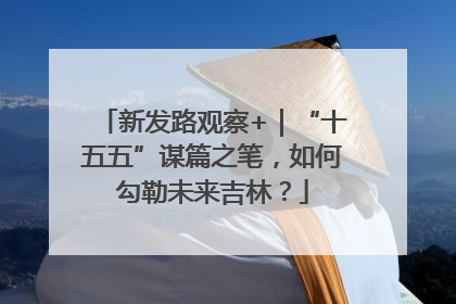 新发路观察+｜“十五五”谋篇之笔，如何勾勒未来吉林？