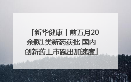 新华健康丨前五月20余款1类新药获批 国内创新药上市跑出加速度