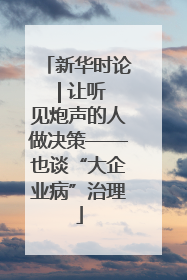 新华时论 | 让听见炮声的人做决策——也谈“大企业病”治理