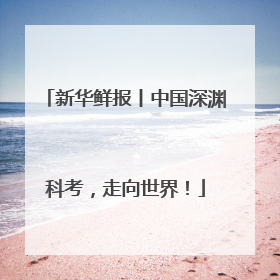 新华鲜报丨中国深渊科考，走向世界！