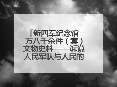 新四军纪念馆一万八千余件（套）文物史料——诉说人民军队与人民的血脉相连