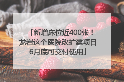 新增床位近400张！龙岩这个医院改扩建项目6月底可交付使用