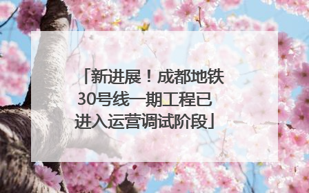 新进展！成都地铁30号线一期工程已进入运营调试阶段