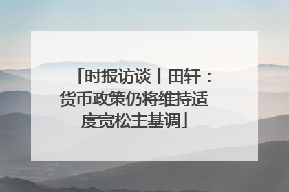 时报访谈丨田轩：货币政策仍将维持适度宽松主基调