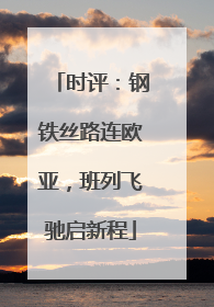 时评：钢铁丝路连欧亚，班列飞驰启新程