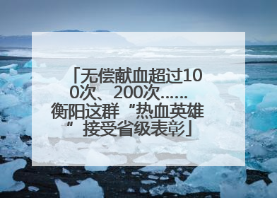 无偿献血超过100次、200次……衡阳这群“热血英雄”接受省级表彰