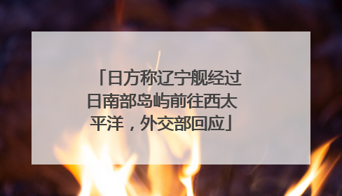 日方称辽宁舰经过日南部岛屿前往西太平洋，外交部回应