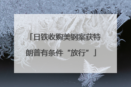 日铁收购美钢案获特朗普有条件“放行”