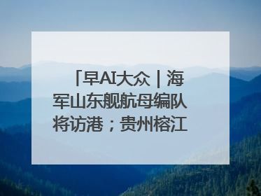 早AI大众｜海军山东舰航母编队将访港；贵州榕江已撤离转移群众超4万人