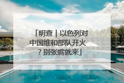 明查｜以色列对中国维和部队开火？别张嘴就来