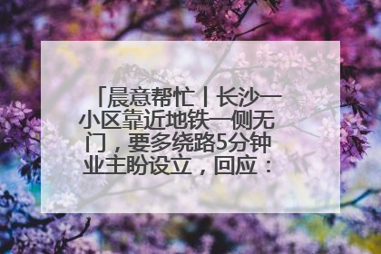 晨意帮忙丨长沙一小区靠近地铁一侧无门，要多绕路5分钟业主盼设立，回应：意见不一致