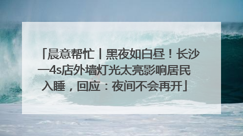 晨意帮忙丨黑夜如白昼！长沙一4s店外墙灯光太亮影响居民入睡，回应：夜间不会再开