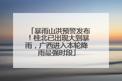 暴雨山洪预警发布！桂北已出现大到暴雨，广西进入本轮降雨最强时段