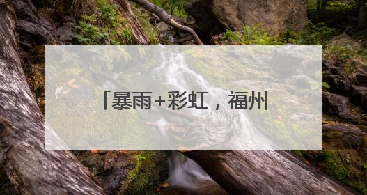暴雨+彩虹，福州天空玩“混搭”