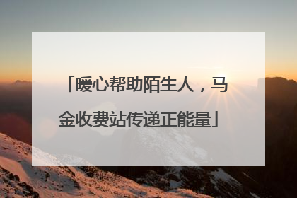 暖心帮助陌生人，马金收费站传递正能量