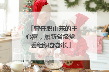 曾任职山东的王心富，履新省级党委组织部部长