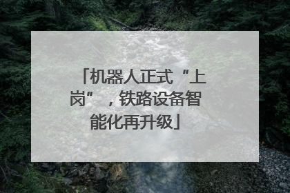 机器人正式“上岗”，铁路设备智能化再升级