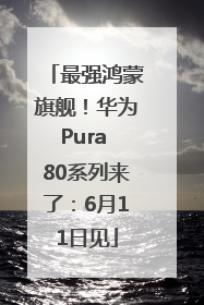 最强鸿蒙旗舰！华为Pura 80系列来了：6月11日见