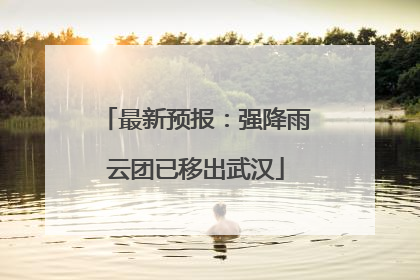 最新预报：强降雨云团已移出武汉