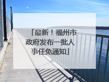 最新！福州市政府发布一批人事任免通知
