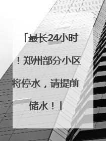 最长24小时！郑州部分小区将停水，请提前储水！