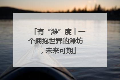 有“潍”度丨一个拥抱世界的潍坊，未来可期