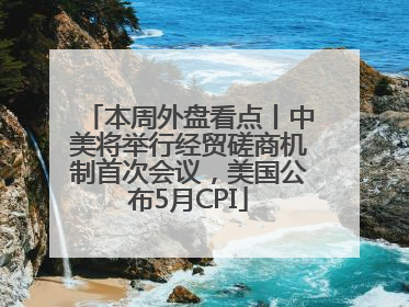 本周外盘看点丨中美将举行经贸磋商机制首次会议，美国公布5月CPI
