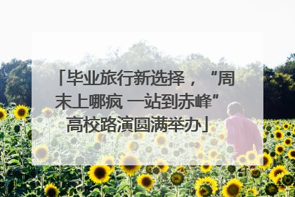 毕业旅行新选择，“周末上哪疯 一站到赤峰”高校路演圆满举办