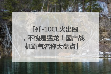 歼-10CE火出圈，不愧是猛龙！国产战机霸气名称大盘点