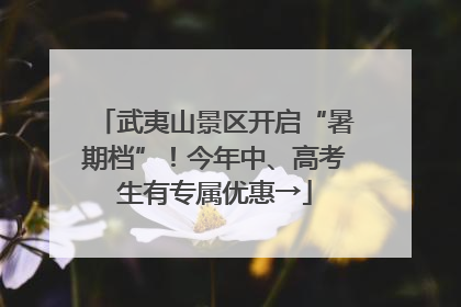 武夷山景区开启“暑期档”！今年中、高考生有专属优惠→