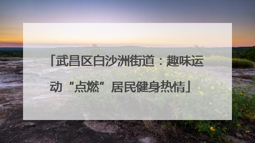武昌区白沙洲街道：趣味运动“点燃”居民健身热情