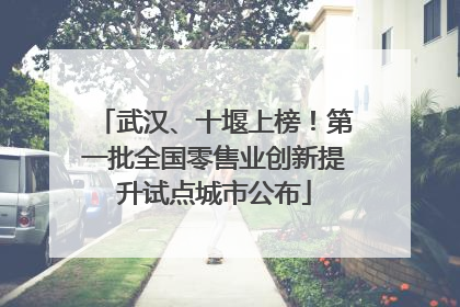 武汉、十堰上榜！第一批全国零售业创新提升试点城市公布