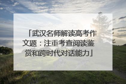 武汉名师解读高考作文题：注重考查阅读鉴赏和跨时代对话能力