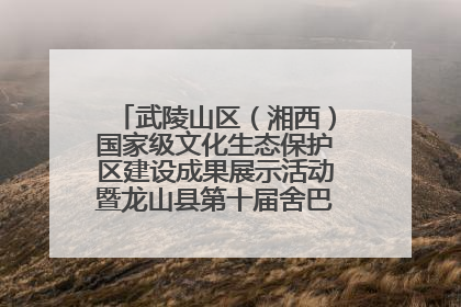武陵山区（湘西）国家级文化生态保护区建设成果展示活动暨龙山县第十届舍巴日即将启幕