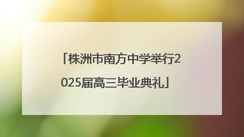 株洲市南方中学举行2025届高三毕业典礼